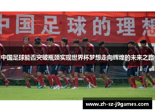 中国足球能否突破瓶颈实现世界杯梦想走向辉煌的未来之路