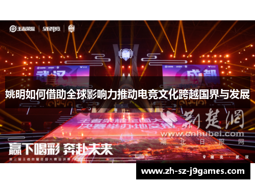 姚明如何借助全球影响力推动电竞文化跨越国界与发展 姚明如何借助全球影响力推动电竞文化跨越国界与发展