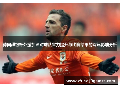 德国超级杯外援加盟对球队实力提升与比赛结果的深远影响分析 德国超级杯外援加盟对球队实力提升与比赛结果的深远影响分析