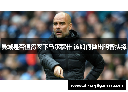 曼城是否值得签下马尔穆什 该如何做出明智抉择