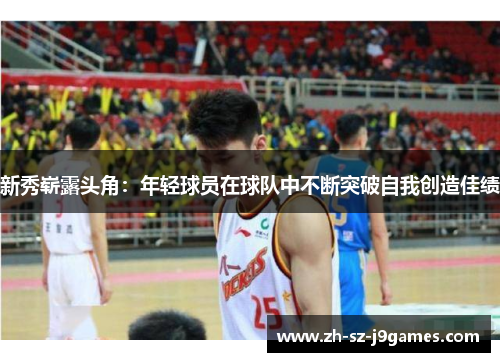 新秀崭露头角:年轻球员在球队中不断突破自我创造佳绩 新秀崭露头角:年轻球员在球队中不断突破自我创造佳绩