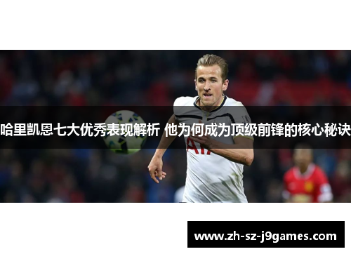 哈里凯恩七大优秀表现解析 他为何成为顶级前锋的核心秘诀 哈里凯恩七大优秀表现解析 他为何成为顶级前锋的核心秘诀