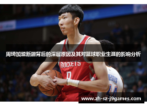 周琦加盟新疆背后的深层原因及其对篮球职业生涯的影响分析 周琦加盟新疆背后的深层原因及其对篮球职业生涯的影响分析