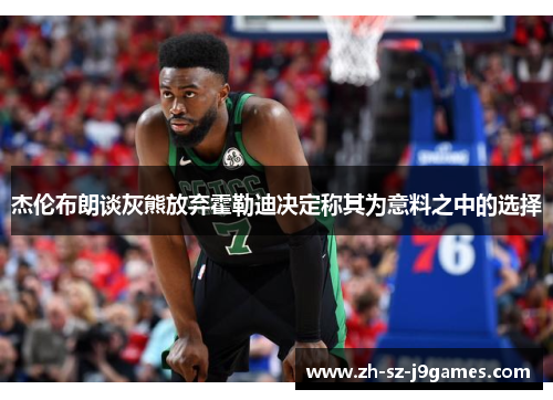 杰伦布朗谈灰熊放弃霍勒迪决定称其为意料之中的选择 杰伦布朗谈灰熊放弃霍勒迪决定称其为意料之中的选择