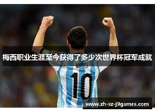 梅西职业生涯至今获得了多少次世界杯冠军成就