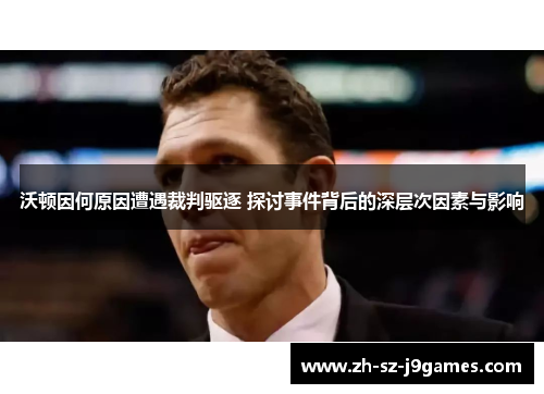 沃顿因何原因遭遇裁判驱逐 探讨事件背后的深层次因素与影响