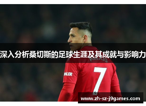 深入分析桑切斯的足球生涯及其成就与影响力 深入分析桑切斯的足球生涯及其成就与影响力