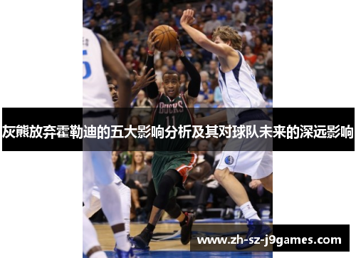 灰熊放弃霍勒迪的五大影响分析及其对球队未来的深远影响 灰熊放弃霍勒迪的五大影响分析及其对球队未来的深远影响