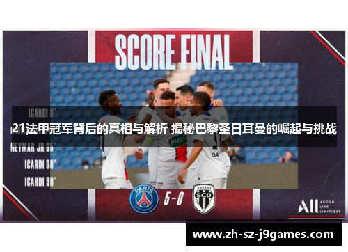 21法甲冠军背后的真相与解析 揭秘巴黎圣日耳曼的崛起与挑战