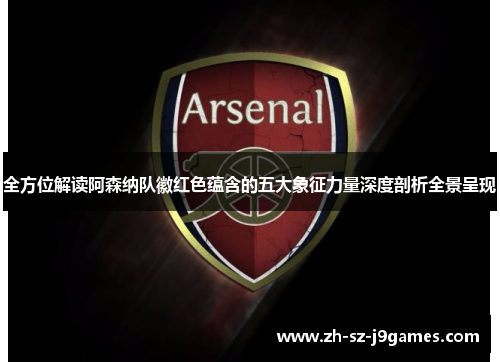 全方位解读阿森纳队徽红色蕴含的五大象征力量深度剖析全景呈现
