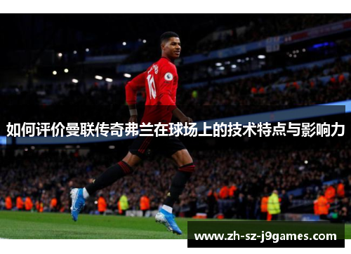 如何评价曼联传奇弗兰在球场上的技术特点与影响力