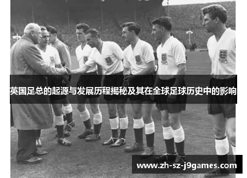 英国足总的起源与发展历程揭秘及其在全球足球历史中的影响