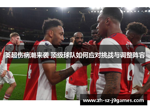 英超伤病潮来袭 顶级球队如何应对挑战与调整阵容 英超伤病潮来袭 顶级球队如何应对挑战与调整阵容