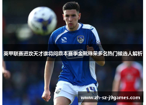 英甲联赛进攻天才谁将问鼎本赛季金靴殊荣多名热门候选人解析 英甲联赛进攻天才谁将问鼎本赛季金靴殊荣多名热门候选人解析