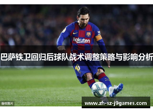 巴萨铁卫回归后球队战术调整策略与影响分析