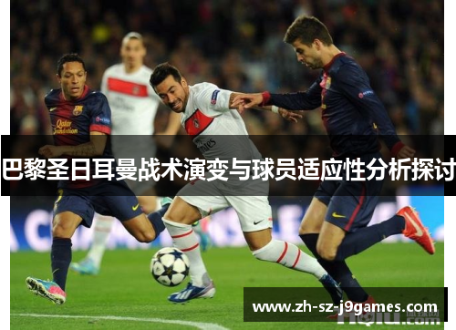 巴黎圣日耳曼战术演变与球员适应性分析探讨