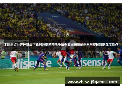 本周焦点世界杯备战下轮对阵提前预热争议全面回顾舆论走向与赛场影响深度盘点