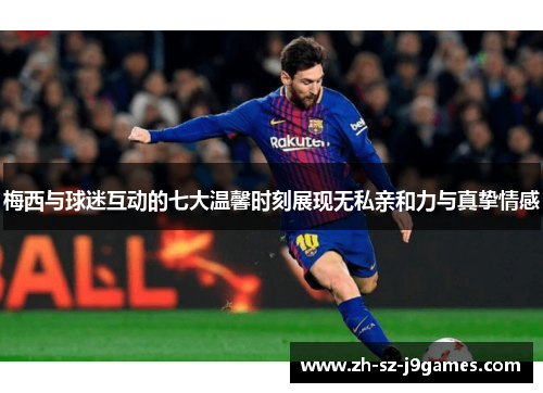 梅西与球迷互动的七大温馨时刻展现无私亲和力与真挚情感