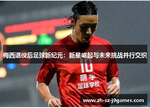 梅西退役后足球新纪元：新星崛起与未来挑战并行交织