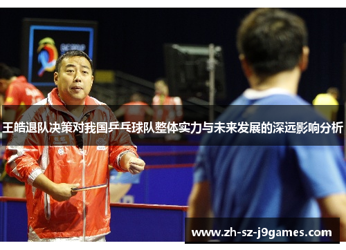 王皓退队决策对我国乒乓球队整体实力与未来发展的深远影响分析