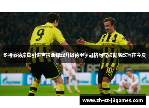 多特蒙德豪掷引进吉拉西锋线升级德甲争冠格局或被彻底改写在今夏 多特蒙德豪掷引进吉拉西锋线升级德甲争冠格局或被彻底改写在今夏