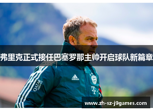 弗里克正式接任巴塞罗那主帅开启球队新篇章 弗里克正式接任巴塞罗那主帅开启球队新篇章
