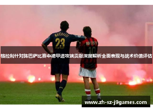 格拉利什对阵巴萨比赛中德甲进攻端贡献深度解析全面表现与战术价值评估 格拉利什对阵巴萨比赛中德甲进攻端贡献深度解析全面表现与战术价值评估