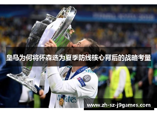 皇马为何将怀森选为夏季防线核心背后的战略考量 皇马为何将怀森选为夏季防线核心背后的战略考量