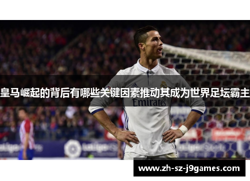 皇马崛起的背后有哪些关键因素推动其成为世界足坛霸主 皇马崛起的背后有哪些关键因素推动其成为世界足坛霸主