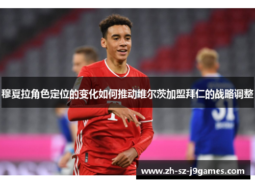 穆夏拉角色定位的变化如何推动维尔茨加盟拜仁的战略调整