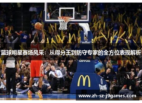 篮球明星赛场风采:从得分王到防守专家的全方位表现解析 篮球明星赛场风采:从得分王到防守专家的全方位表现解析