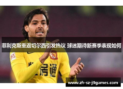 菲利克斯重返切尔西引发热议 球迷期待新赛季表现如何