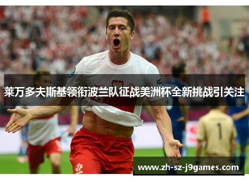 莱万多夫斯基领衔波兰队征战美洲杯全新挑战引关注