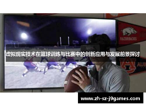 虚拟现实技术在篮球训练与比赛中的创新应用与发展前景探讨