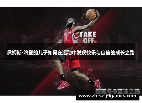 詹姆斯·哈登的儿子如何在运动中发现快乐与自信的成长之路