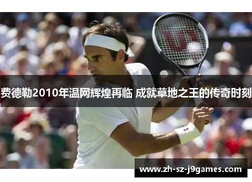 费德勒2010年温网辉煌再临 成就草地之王的传奇时刻