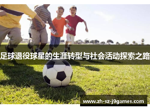 足球退役球星的生涯转型与社会活动探索之路