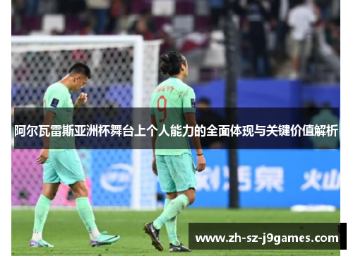 阿尔瓦雷斯亚洲杯舞台上个人能力的全面体现与关键价值解析 阿尔瓦雷斯亚洲杯舞台上个人能力的全面体现与关键价值解析