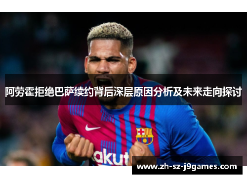 阿劳霍拒绝巴萨续约背后深层原因分析及未来走向探讨 阿劳霍拒绝巴萨续约背后深层原因分析及未来走向探讨