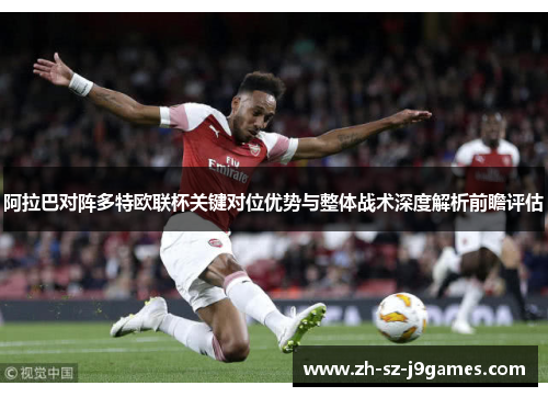 阿拉巴对阵多特欧联杯关键对位优势与整体战术深度解析前瞻评估 阿拉巴对阵多特欧联杯关键对位优势与整体战术深度解析前瞻评估