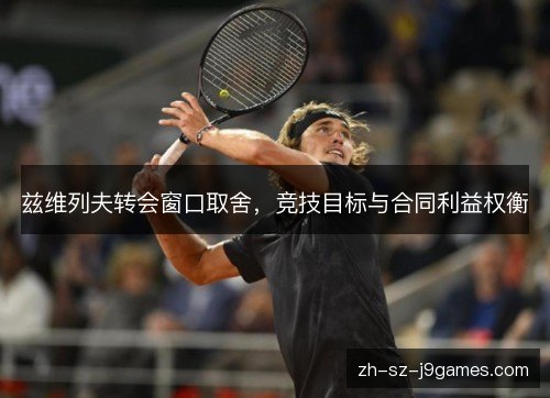 兹维列夫转会窗口取舍，竞技目标与合同利益权衡