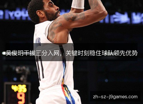 吴俊明干拔三分入网，关键时刻稳住球队领先优势