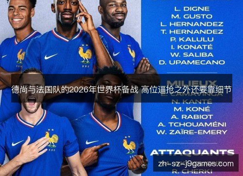 德尚与法国队的2026年世界杯备战 高位逼抢之外还要靠细节 德尚与法国队的2026年世界杯备战 高位逼抢之外还要靠细节