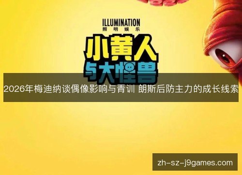 2026年梅迪纳谈偶像影响与青训 朗斯后防主力的成长线索 2026年梅迪纳谈偶像影响与青训 朗斯后防主力的成长线索